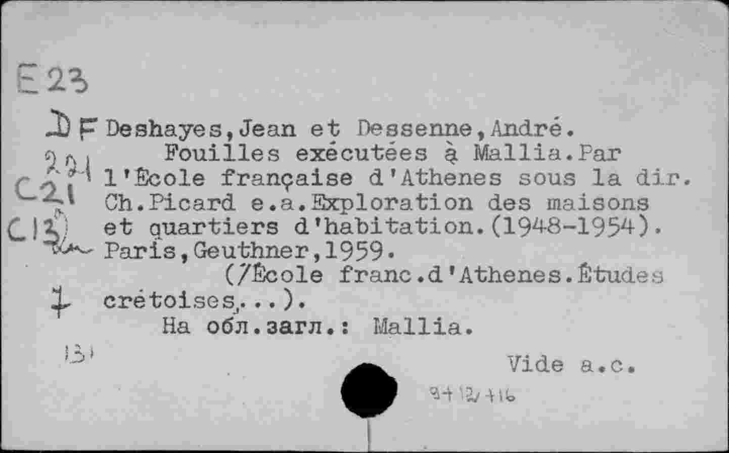 ﻿

Д) F Deshayes, Jean et Dessenne, André.
Fouilles exécutées à Mallia.Far
1'École française d'Athenes sous la dir. Ch.Picard e.a.Exploration des maisons
CJ ï; et quartiers d'habitation. (19^8-1957+) •
Paris, Geuthner, 1959 •
(/École franc.d'Athenes.Études crétoises,. .. ).
На обл.загл.: Mallia.
Vide a.c.